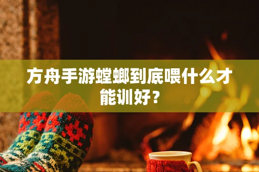 方舟手游螳螂到底喂什么才能训好？