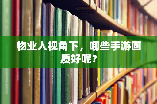 物业人视角下，哪些手游画质好呢？